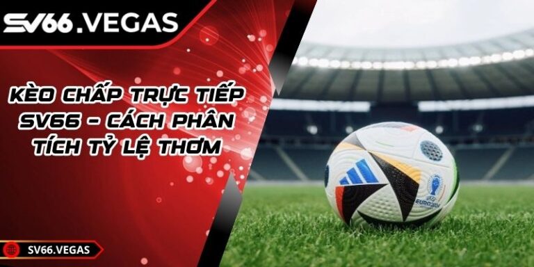 Kèo Chấp Trực Tiếp SV66 – Cách Phân Tích Tỷ Lệ Thơm